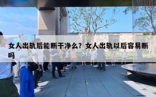 女人出轨后能断干净么?女人出轨以后容易断吗 女人出轨后能断干净么?女人出轨以后容易断吗