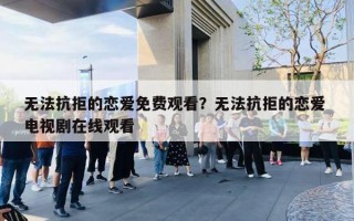 无法抗拒的恋爱免费观看？无法抗拒的恋爱 电视剧在线观看