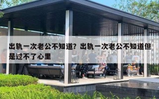 出轨一次老公不知道？出轨一次老公不知道但是过不了心里