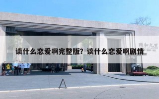 谈什么恋爱啊完整版？谈什么恋爱啊剧情