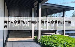 两个人恋爱的几个阶段?俩个人恋爱有几个阶段 两个人恋爱的几个阶段?俩个人恋爱有几个阶段