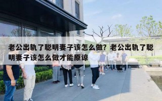老公出轨了聪明妻子该怎么做？老公出轨了聪明妻子该怎么做才能原谅