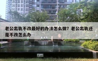 老公出轨不改最好的办法怎么做？老公出轨还是不改怎么办