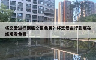 将恋爱进行到底全集免费？将恋爱进行到底在线观看免费