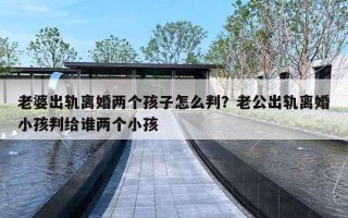 老婆出轨离婚两个孩子怎么判？老公出轨离婚小孩判给谁两个小孩