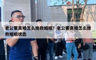 老公要离婚怎么挽救婚姻？老公要离婚怎么挽救婚姻状态