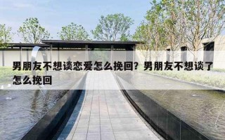 男朋友不想谈恋爱怎么挽回?男朋友不想谈了怎么挽回 男朋友不想谈恋爱怎么挽回?男朋友不想谈了怎么挽回