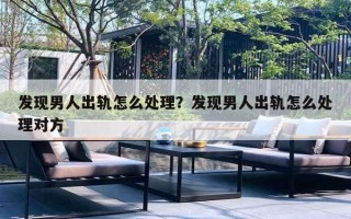 发现男人出轨怎么处理?发现男人出轨怎么处理对方 发现男人出轨怎么处理?发现男人出轨怎么处理对方