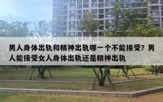 男人身体出轨和精神出轨哪一个不能接受？男人能接受女人身体出轨还是精神出轨