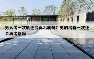 男人出一次轨还会再出轨吗?男的出轨一次还会再出轨吗 男人出一次轨还会再出轨吗?男的出轨一次还会再出轨吗