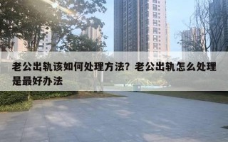 老公出轨该如何处理方法？老公出轨怎么处理是最好办法