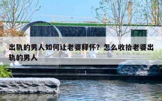 出轨的男人如何让老婆释怀？怎么收拾老婆出轨的男人