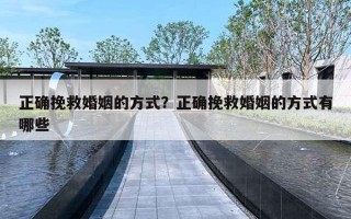 正确挽救婚姻的方式?正确挽救婚姻的方式有哪些 正确挽救婚姻的方式?正确挽救婚姻的方式有哪些