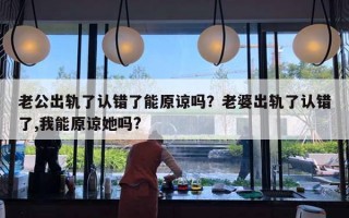 老公出轨了认错了能原谅吗？老婆出轨了认错了,我能原谅她吗?