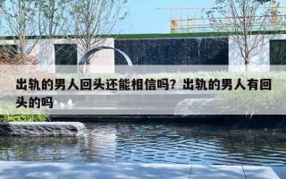 出轨的男人回头还能相信吗？出轨的男人有回头的吗