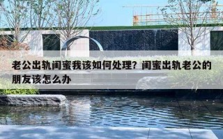 老公出轨闺蜜我该如何处理？闺蜜出轨老公的朋友该怎么办