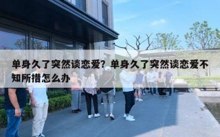 单身久了突然谈恋爱?单身久了突然谈恋爱不知所措怎么办 单身久了突然谈恋爱?单身久了突然谈恋爱不知所措怎么办
