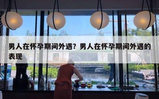 男人在怀孕期间外遇？男人在怀孕期间外遇的表现