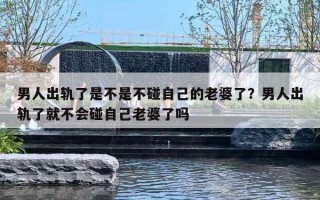 男人出轨了是不是不碰自己的老婆了？男人出轨了就不会碰自己老婆了吗