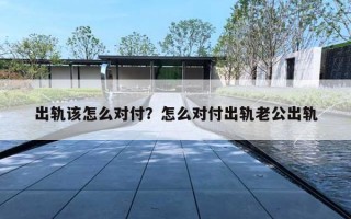 出轨该怎么对付?怎么对付出轨老公出轨 出轨该怎么对付?怎么对付出轨老公出轨