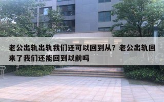 老公出轨出轨我们还可以回到从？老公出轨回来了我们还能回到以前吗