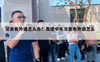 父亲有外遇怎么办？发现中年父亲有外遇怎么办