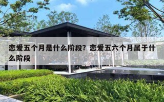 恋爱五个月是什么阶段？恋爱五六个月属于什么阶段