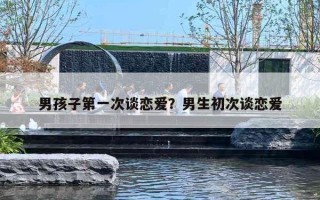 男孩子第一次谈恋爱?男生初次谈恋爱 男孩子第一次谈恋爱?男生初次谈恋爱
