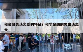 和金融男谈恋爱的特征？和学金融的男生谈恋爱