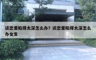 谈恋爱陷得太深怎么办？谈恋爱陷得太深怎么办女生