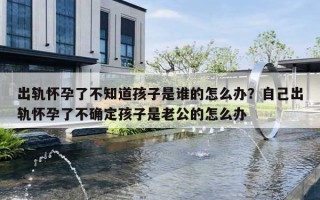出轨怀孕了不知道孩子是谁的怎么办?自己出轨怀孕了不确定孩子是老公的怎么办 出轨怀孕了不知道孩子是谁的怎么办?自己出轨怀孕了不确定孩子是老公的怎么办