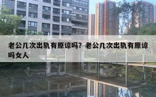 老公几次出轨有原谅吗？老公几次出轨有原谅吗女人