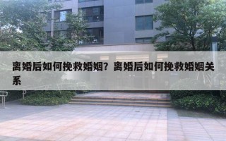 离婚后如何挽救婚姻？离婚后如何挽救婚姻关系
