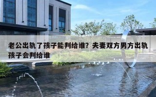 老公出轨了孩子能判给谁？夫妻双方男方出轨孩子会判给谁