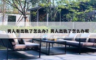 男人有出轨了怎么办?男人出轨了怎么办呢 男人有出轨了怎么办?男人出轨了怎么办呢
