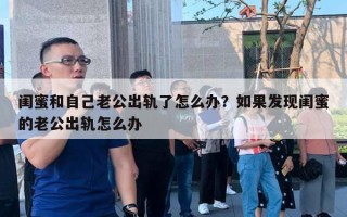 闺蜜和自己老公出轨了怎么办？如果发现闺蜜的老公出轨怎么办