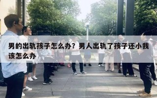 男的出轨孩子怎么办?男人出轨了孩子还小我该怎么办 男的出轨孩子怎么办?男人出轨了孩子还小我该怎么办