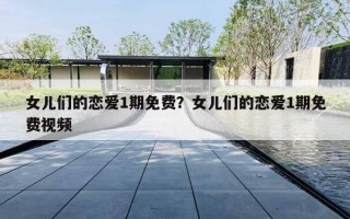 女儿们的恋爱1期免费？女儿们的恋爱1期免费视频