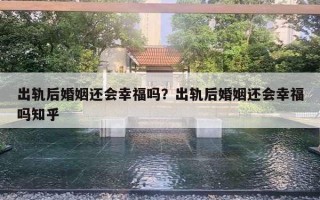 出轨后婚姻还会幸福吗？出轨后婚姻还会幸福吗知乎