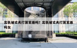 出轨被丈夫打算家暴吗？出轨被丈夫打算家暴吗女
