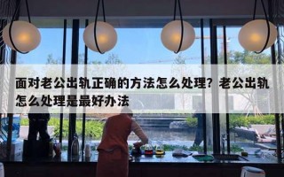 面对老公出轨正确的方法怎么处理？老公出轨怎么处理是最好办法
