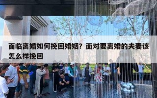 面临离婚如何挽回婚姻？面对要离婚的夫妻该怎么样挽回
