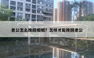 老公怎么挽回婚姻?怎样才能挽回老公 老公怎么挽回婚姻?怎样才能挽回老公