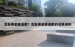 出轨跟老婆道歉？出轨跟老婆道歉的话真诚的