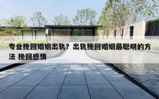 专业挽回婚姻出轨?出轨挽回婚姻最聪明的方法 挽回感情 专业挽回婚姻出轨?出轨挽回婚姻最聪明的方法 挽回感情