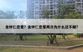 金钟仁恋爱?金钟仁恋爱两次为什么还不糊? 金钟仁恋爱?金钟仁恋爱两次为什么还不糊?