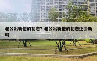 老公出轨他的初恋？老公出轨他的初恋还会断吗