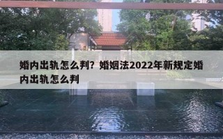 婚内出轨怎么判？婚姻法2022年新规定婚内出轨怎么判