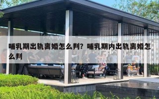 哺乳期出轨离婚怎么判？哺乳期内出轨离婚怎么判