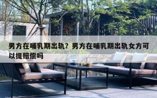 男方在哺乳期出轨？男方在哺乳期出轨女方可以提赔偿吗